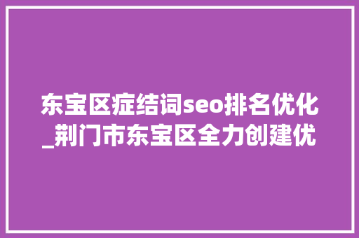 东宝区症结词seo排名优化_荆门市东宝区全力创建优化营商情形先行区 东宝区症结词seo排名优化_荆门市东宝区全力创建优化营商情形先行区 搜狗SEO