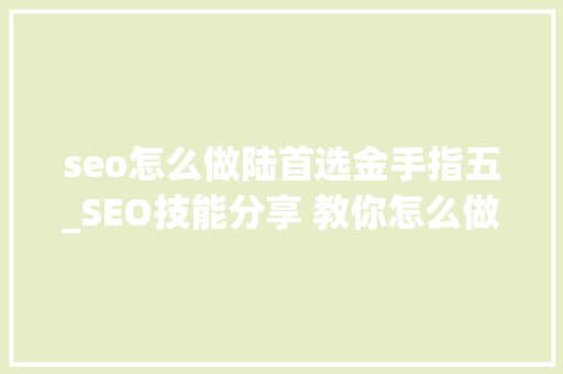 seo怎么做陆首选金手指五_SEO技能分享 教你怎么做排名核心技能资料 seo怎么做陆首选金手指五_SEO技能分享 教你怎么做排名核心技能资料 网站建设公司