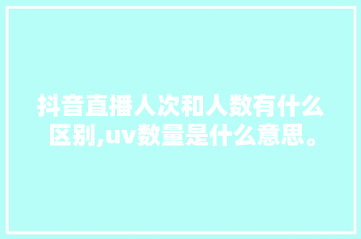 抖音直播人次和人数有什么区别,uv数量是什么意思。 抖音直播人次和人数有什么区别,uv数量是什么意思。 百度SEO