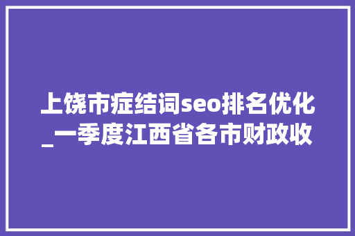 上饶市症结词seo排名优化_一季度江西省各市财政收入上饶接近九江抚州第7景德镇最后 上饶市症结词seo排名优化_一季度江西省各市财政收入上饶接近九江抚州第7景德镇最后 百度SEO
