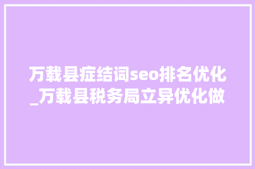 万载县症结词seo排名优化_万载县税务局立异优化做事谱写兴税新篇章 万载县症结词seo排名优化_万载县税务局立异优化做事谱写兴税新篇章 百度SEO