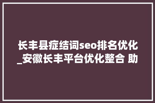 长丰县症结词seo排名优化_安徽长丰平台优化整合 助力企业飞速成长 长丰县症结词seo排名优化_安徽长丰平台优化整合 助力企业飞速成长 网站建设公司