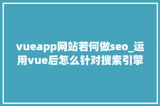 vueapp网站若何做seo_运用vue后怎么针对搜索引擎做SEO优化 vueapp网站若何做seo_运用vue后怎么针对搜索引擎做SEO优化 百度SEO