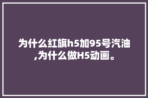 为什么红旗h5加95号汽油,为什么做H5动画。 为什么红旗h5加95号汽油,为什么做H5动画。 百度SEO