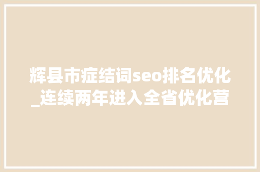 辉县市症结词seo排名优化_连续两年进入全省优化营商情形第一方阵辉县市怎么做到的 辉县市症结词seo排名优化_连续两年进入全省优化营商情形第一方阵辉县市怎么做到的 SEO关键词