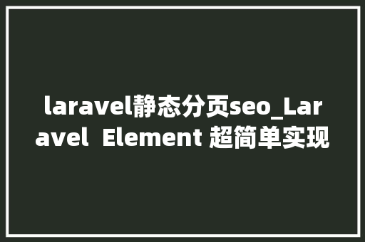 laravel静态分页seo_Laravel  Element 超简单实现分页效果案例教程 laravel静态分页seo_Laravel  Element 超简单实现分页效果案例教程 百度SEO