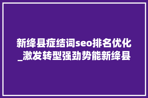 新绛县症结词seo排名优化_激发转型强劲势能新绛县全力用好运城市委五抓一优一促经济工作主抓手推动项目培植纪实 新绛县症结词seo排名优化_激发转型强劲势能新绛县全力用好运城市委五抓一优一促经济工作主抓手推动项目培植纪实 SEO关键词