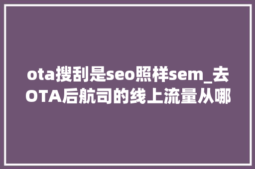 ota搜刮是seo照样sem_去OTA后航司的线上流量从哪里来 ota搜刮是seo照样sem_去OTA后航司的线上流量从哪里来 SEO关键词