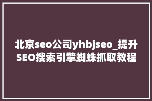 北京seo公司yhbjseo_提升SEO搜索引擎蜘蛛抓取教程 北京seo公司yhbjseo_提升SEO搜索引擎蜘蛛抓取教程 SEO关键词