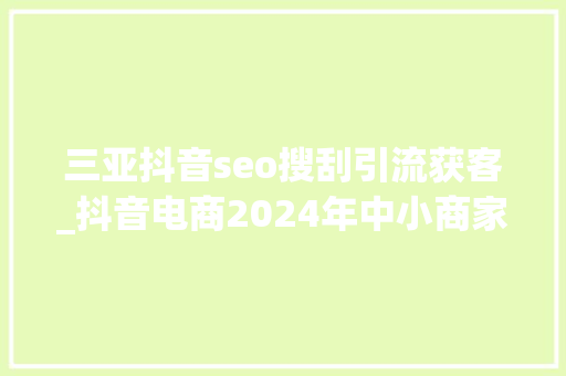 三亚抖音seo搜刮引流获客_抖音电商2024年中小商家若何高效打破流量和成交瓶颈 三亚抖音seo搜刮引流获客_抖音电商2024年中小商家若何高效打破流量和成交瓶颈 必应SEO