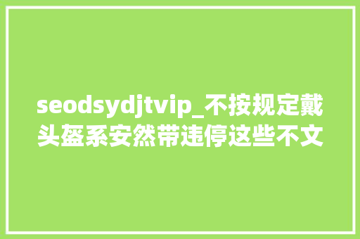 seodsydjtvip_不按规定戴头盔系安然带违停这些不文明交通行为被曝光 seodsydjtvip_不按规定戴头盔系安然带违停这些不文明交通行为被曝光 网站建设公司