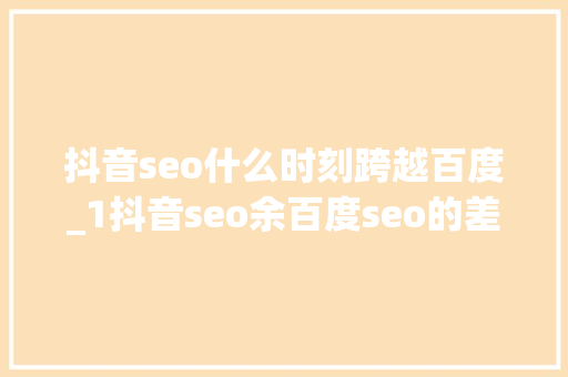 抖音seo什么时刻跨越百度_1抖音seo余百度seo的差异 在当今的数字时代 抖音seo什么时刻跨越百度_1抖音seo余百度seo的差异 在当今的数字时代 百度SEO