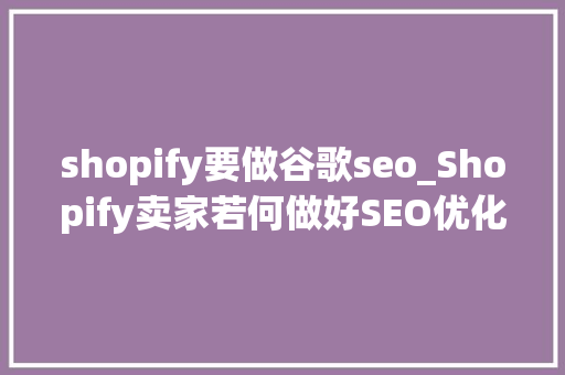 shopify要做谷歌seo_Shopify卖家若何做好SEO优化提升谷歌搜索排名 shopify要做谷歌seo_Shopify卖家若何做好SEO优化提升谷歌搜索排名 百度SEO