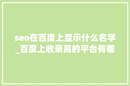 seo在百度上显示什么名字_百度上收录高的平台有哪些 seo在百度上显示什么名字_百度上收录高的平台有哪些 神马SEO