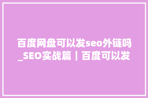 百度网盘可以发seo外链吗_SEO实战篇｜百度可以发外链写软文的地方赶紧收藏吧 百度网盘可以发seo外链吗_SEO实战篇｜百度可以发外链写软文的地方赶紧收藏吧 百度SEO