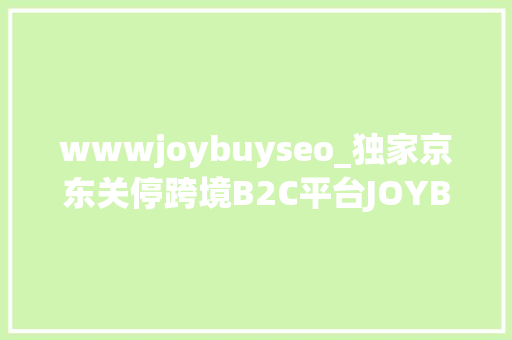 wwwjoybuyseo_独家京东关停跨境B2C平台JOYBUY英文站与俄文站将向B2B转型进级 wwwjoybuyseo_独家京东关停跨境B2C平台JOYBUY英文站与俄文站将向B2B转型进级 神马SEO