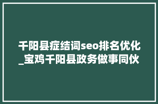 千阳县症结词seo排名优化_宝鸡千阳县政务做事同伙圈已扩展至全国56个县区 千阳县症结词seo排名优化_宝鸡千阳县政务做事同伙圈已扩展至全国56个县区 搜狗SEO