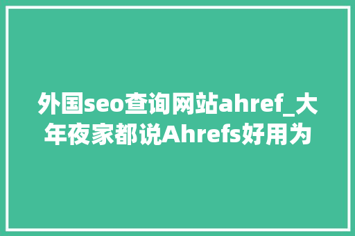 外国seo查询网站ahref_大年夜家都说Ahrefs好用为什么 外国seo查询网站ahref_大年夜家都说Ahrefs好用为什么 SEO关键词