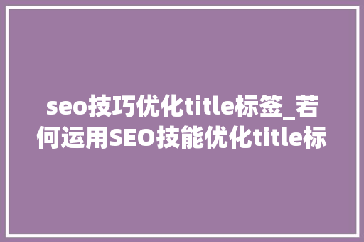 seo技巧优化title标签_若何运用SEO技能优化title标签 seo技巧优化title标签_若何运用SEO技能优化title标签 百度SEO