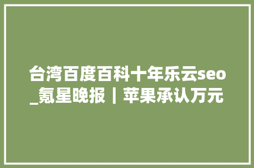 台湾百度百科十年乐云seo_氪星晚报｜苹果承认万元显示器摄像头表现不佳将进行软件修复亚马逊宣布完成85亿美元收购米高梅交易钉钉全资收购音视频公司拍乐云 台湾百度百科十年乐云seo_氪星晚报｜苹果承认万元显示器摄像头表现不佳将进行软件修复亚马逊宣布完成85亿美元收购米高梅交易钉钉全资收购音视频公司拍乐云 百度SEO