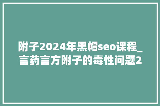 附子2024年黑帽seo课程_言药言方附子的毒性问题2024年版 附子2024年黑帽seo课程_言药言方附子的毒性问题2024年版 网站建设公司