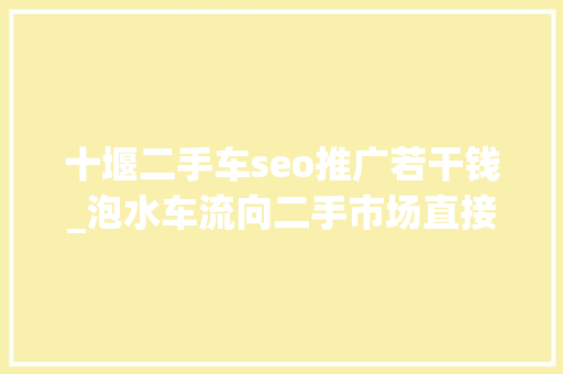 十堰二手车seo推广若干钱_泡水车流向二手市场直接打7折倒卖利润超20 十堰二手车seo推广若干钱_泡水车流向二手市场直接打7折倒卖利润超20 网站建设公司