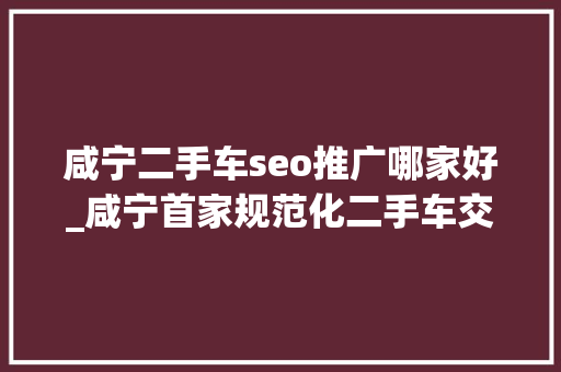 咸宁二手车seo推广哪家好_咸宁首家规范化二手车交易市场开业 总投资3切切 咸宁二手车seo推广哪家好_咸宁首家规范化二手车交易市场开业 总投资3切切 搜狗SEO