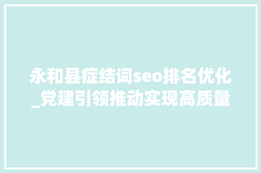 永和县症结词seo排名优化_党建引领推动实现高质量成长 浏阳永和镇政通人和气象新 永和县症结词seo排名优化_党建引领推动实现高质量成长 浏阳永和镇政通人和气象新 网站建设公司