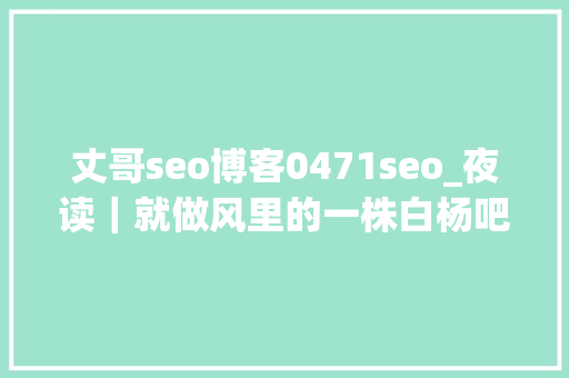 丈哥seo博客0471seo_夜读｜就做风里的一株白杨吧 丈哥seo博客0471seo_夜读｜就做风里的一株白杨吧 网站建设公司
