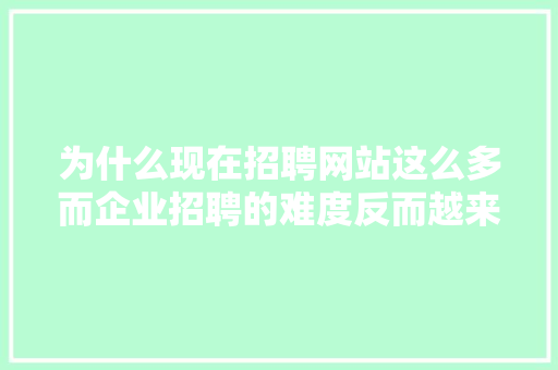 为什么现在招聘网站这么多而企业招聘的难度反而越来打越大,建站为什么这么难建。 为什么现在招聘网站这么多而企业招聘的难度反而越来打越大,建站为什么这么难建。 百度SEO