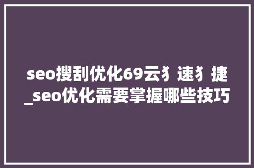 seo搜刮优化69云犭速犭捷_seo优化需要掌握哪些技巧 seo搜刮优化69云犭速犭捷_seo优化需要掌握哪些技巧 SEO关键词