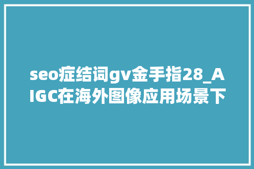 seo症结词gv金手指28_AIGC在海外图像应用场景下的市场 seo症结词gv金手指28_AIGC在海外图像应用场景下的市场 百度SEO
