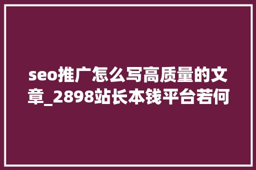 seo推广怎么写高质量的文章_2898站长本钱平台若何写一篇高质量SEO文章 seo推广怎么写高质量的文章_2898站长本钱平台若何写一篇高质量SEO文章 网站建设公司