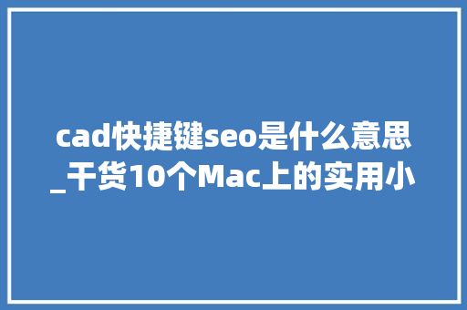 cad快捷键seo是什么意思_干货10个Mac上的实用小技巧值得收藏 cad快捷键seo是什么意思_干货10个Mac上的实用小技巧值得收藏 必应SEO