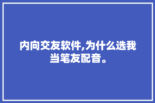 内向交友软件,为什么选我当笔友配音。 内向交友软件,为什么选我当笔友配音。 网站建设公司