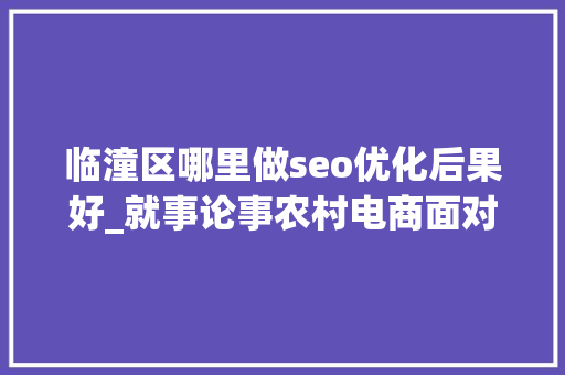 临潼区哪里做seo优化后果好_就事论事农村电商面对新零售与共享经济的机遇与寻衅 临潼区哪里做seo优化后果好_就事论事农村电商面对新零售与共享经济的机遇与寻衅 必应SEO