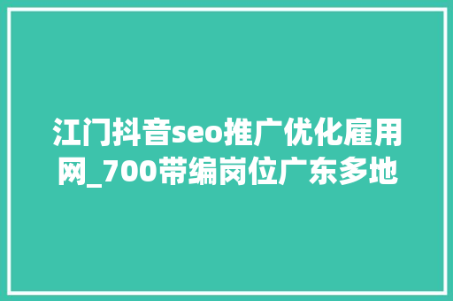 江门抖音seo推广优化雇用网_700带编岗位广东多地事业单位和国企招人  在求职 金牌荐岗 江门抖音seo推广优化雇用网_700带编岗位广东多地事业单位和国企招人  在求职 金牌荐岗 SEO关键词