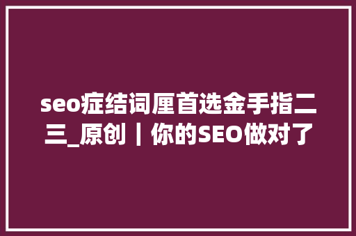 seo症结词厘首选金手指二三_原创｜你的SEO做对了吗三关键词选择 seo症结词厘首选金手指二三_原创｜你的SEO做对了吗三关键词选择 百度SEO