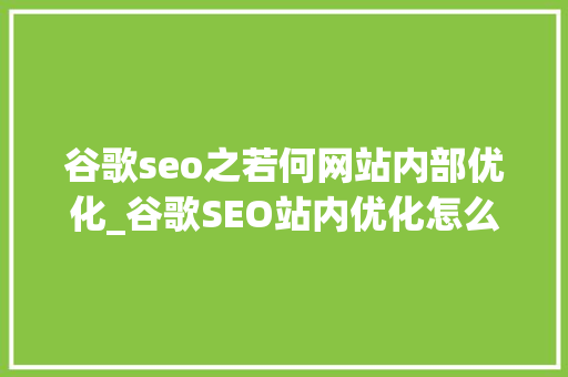 谷歌seo之若何网站内部优化_谷歌SEO站内优化怎么做看这一篇就够了 谷歌seo之若何网站内部优化_谷歌SEO站内优化怎么做看这一篇就够了 神马SEO