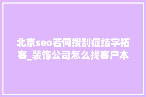 北京seo若何搜刮症结字拓客_装饰公司怎么找客户本钱装修公司拓客之道 北京seo若何搜刮症结字拓客_装饰公司怎么找客户本钱装修公司拓客之道 百度SEO