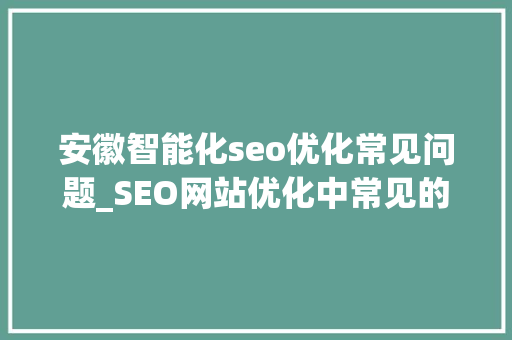 安徽智能化seo优化常见问题_SEO网站优化中常见的问题及解决筹划 安徽智能化seo优化常见问题_SEO网站优化中常见的问题及解决筹划 网站建设公司