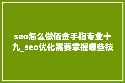 seo怎么做佰金手指专业十九_seo优化需要掌握哪些技巧 seo怎么做佰金手指专业十九_seo优化需要掌握哪些技巧 必应SEO