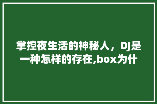 掌控夜生活的神秘人，DJ是一种怎样的存在,box为什么不打职业联赛了。 掌控夜生活的神秘人，DJ是一种怎样的存在,box为什么不打职业联赛了。 必应SEO