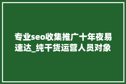 专业seo收集推广十年夜易速达_纯干货运营人员对象汇总史上最全 专业seo收集推广十年夜易速达_纯干货运营人员对象汇总史上最全 神马SEO