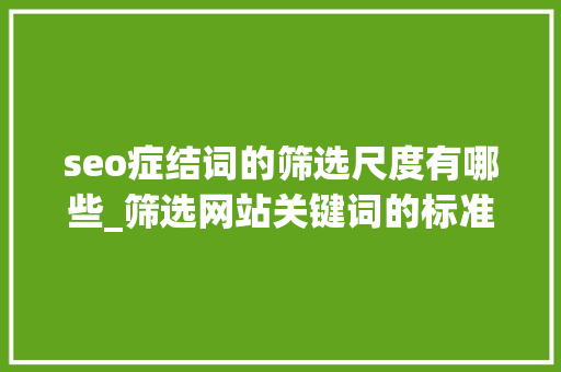 seo症结词的筛选尺度有哪些_筛选网站关键词的标准有哪些 seo症结词的筛选尺度有哪些_筛选网站关键词的标准有哪些 搜狗SEO