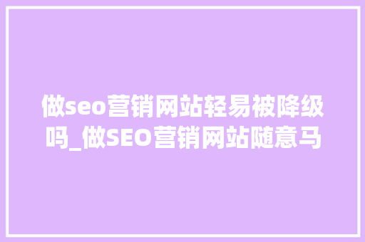 做seo营销网站轻易被降级吗_做SEO营销网站随意马虎被降级吗