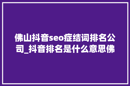 佛山抖音seo症结词排名公司_抖音排名是什么意思佛山短视频优化公司 佛山抖音seo症结词排名公司_抖音排名是什么意思佛山短视频优化公司 必应SEO