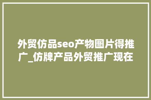外贸仿品seo产物图片得推广_仿牌产品外贸推广现在还好做 外贸仿品seo产物图片得推广_仿牌产品外贸推广现在还好做 网站建设公司