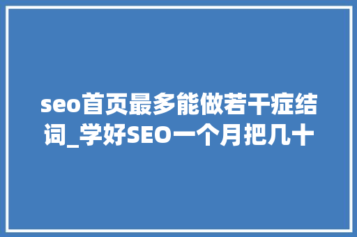 seo首页最多能做若干症结词_学好SEO一个月把几十个关键词做到百度首页绝对不错请收藏 seo首页最多能做若干症结词_学好SEO一个月把几十个关键词做到百度首页绝对不错请收藏 神马SEO