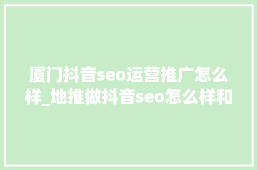 厦门抖音seo运营推广怎么样_地推做抖音seo怎么样和抖音seo优化怎么样 厦门抖音seo运营推广怎么样_地推做抖音seo怎么样和抖音seo优化怎么样 网站建设公司